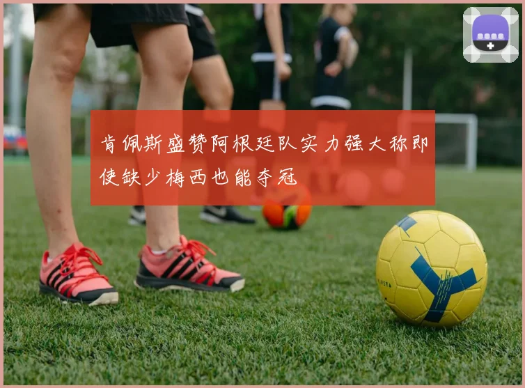 肯佩斯盛赞阿根廷队实力强大称即使缺少梅西也能夺冠