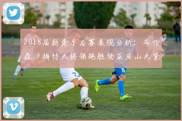 2018届新秀季后赛表现分析：布伦森沙梅特大桥领跑胜场亚历山大紧随其后