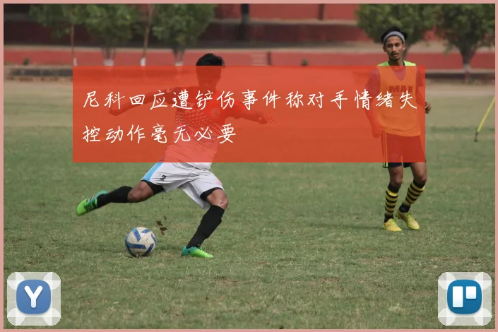 尼科回应遭铲伤事件称对手情绪失控动作毫无必要
