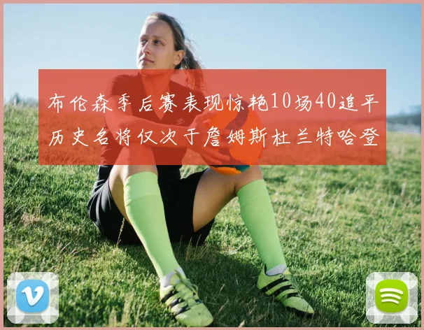 布伦森季后赛表现惊艳10场40追平历史名将仅次于詹姆斯杜兰特哈登