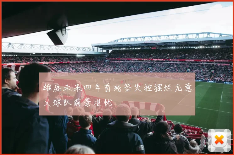 雄鹿未来四年首轮签失控摆烂无意义球队前景堪忧