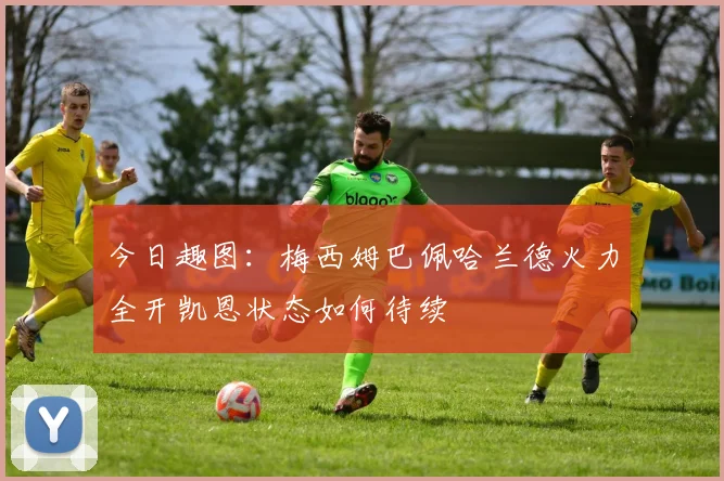 今日趣图:梅西姆巴佩哈兰德火力全开凯恩状态如何待续