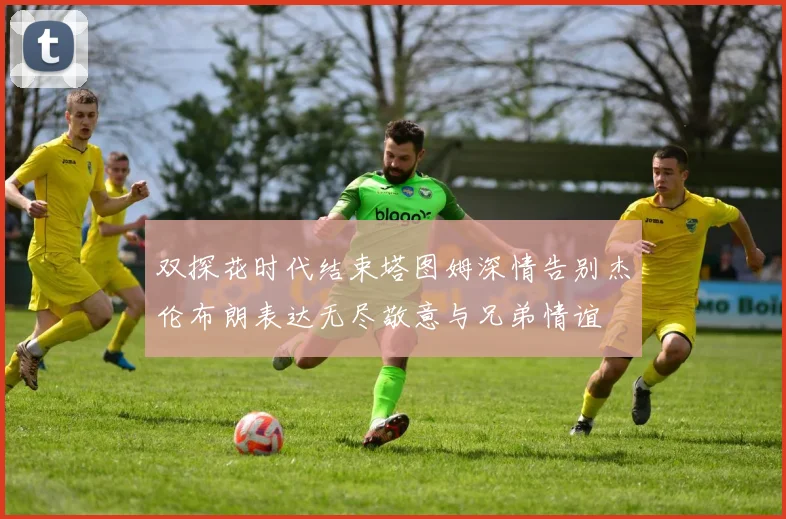 双探花时代结束塔图姆深情告别杰伦布朗表达无尽敬意与兄弟情谊
