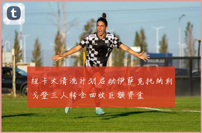 纽卡大清洗计划启动伊萨克托纳利戈登三人转会回收巨额资金