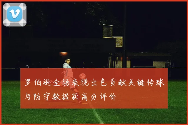 罗伯逊全场表现出色贡献关键传球与防守数据获高分评价