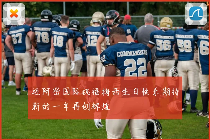 迈阿密国际祝福梅西生日快乐期待新的一年再创辉煌