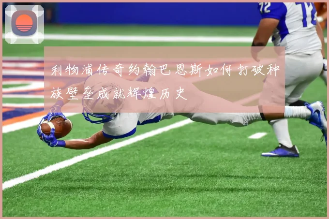 利物浦传奇约翰巴恩斯如何打破种族壁垒成就辉煌历史