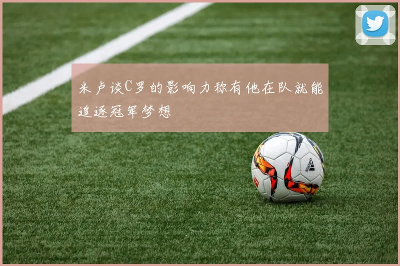 米卢谈C罗的影响力称有他在队就能追逐冠军梦想