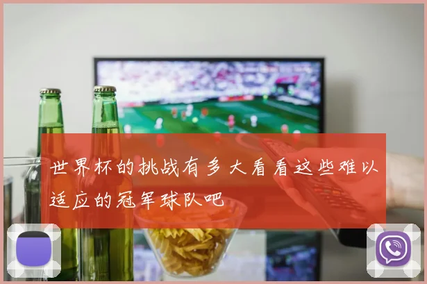 世界杯的挑战有多大看看这些难以适应的冠军球队吧